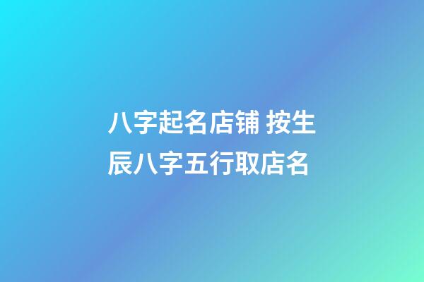 八字起名店铺 按生辰八字五行取店名-第1张-店铺起名-玄机派